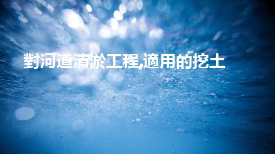 對河道清淤工程,適用的挖土機(jī)械是解放河道淤泥，提升水質(zhì)，創(chuàng)造清新城市生活！